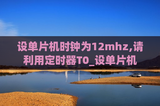 设单片机时钟为12mhz,请利用定时器T0_设单片机