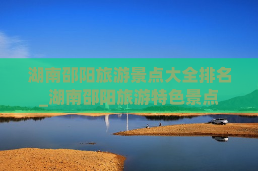 湖南邵阳旅游景点大全排名_湖南邵阳旅游特色景点