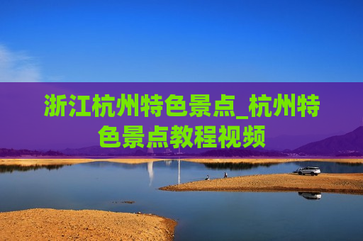 浙江杭州特色景点_杭州特色景点教程视频