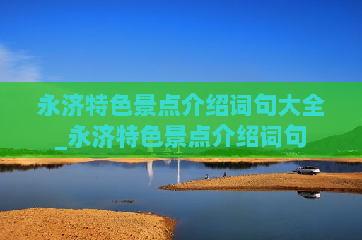 永济特色景点介绍词句大全_永济特色景点介绍词句