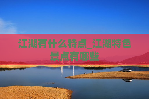 江湖有什么特点_江湖特色景点有哪些