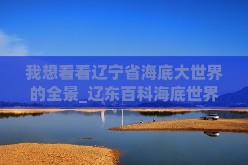 我想看看辽宁省海底大世界的全景_辽东百科海底世界