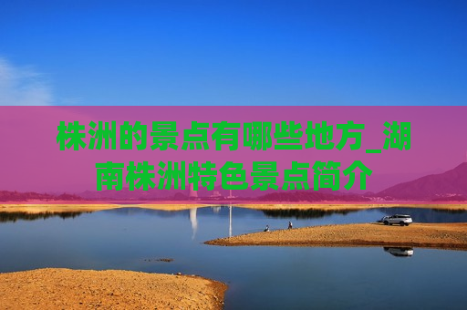 株洲的景点有哪些地方_湖南株洲特色景点简介