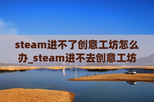 steam进不了创意工坊怎么办_steam进不去创意工坊