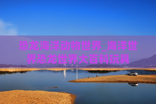 恐龙海洋动物世界_海洋世界恐龙世界大百科玩具