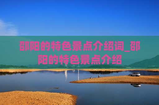 邵阳的特色景点介绍词_邵阳的特色景点介绍