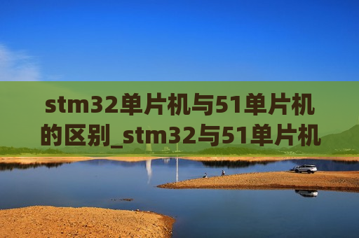 stm32单片机与51单片机的区别_stm32与51单片机区别