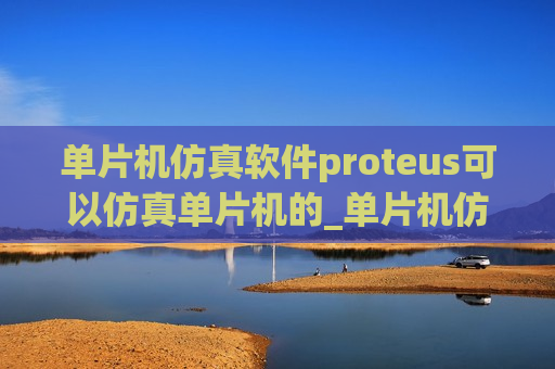 单片机仿真软件proteus可以仿真单片机的_单片机仿真软件proteus