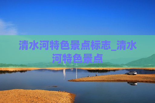 清水河特色景点标志_清水河特色景点