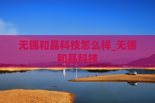 无锡和晶科技怎么样_无锡和晶科技