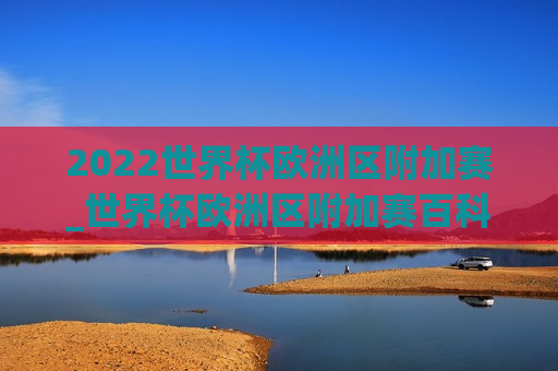 2022世界杯欧洲区附加赛_世界杯欧洲区附加赛百科