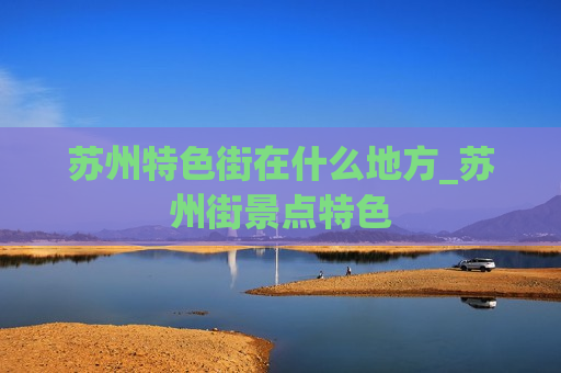 苏州特色街在什么地方_苏州街景点特色