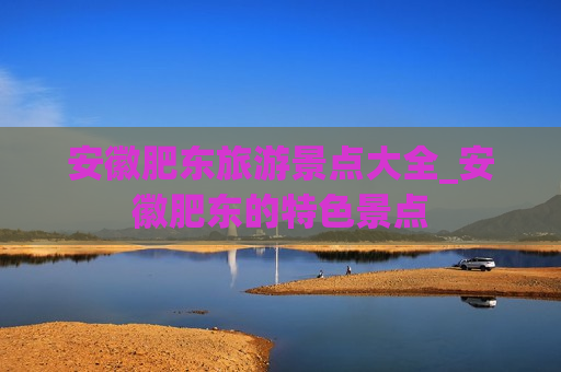 安徽肥东旅游景点大全_安徽肥东的特色景点