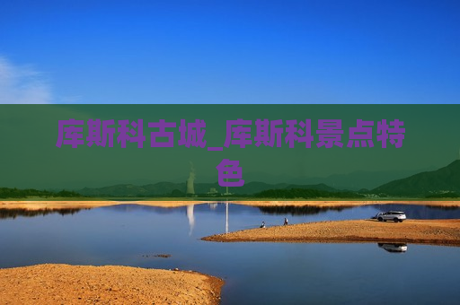 库斯科古城_库斯科景点特色