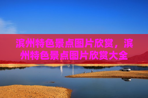 滨州特色景点图片欣赏，滨州特色景点图片欣赏大全