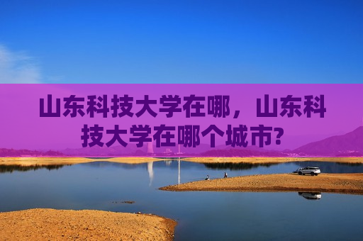 山东科技大学在哪，山东科技大学在哪个城市?