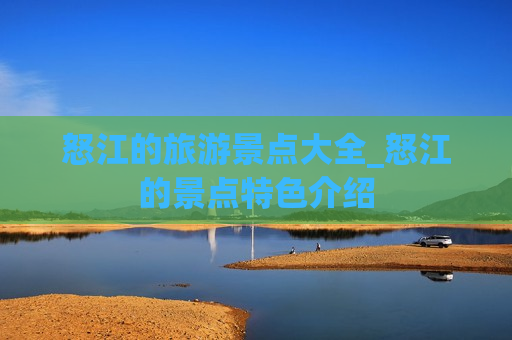 怒江的旅游景点大全_怒江的景点特色介绍