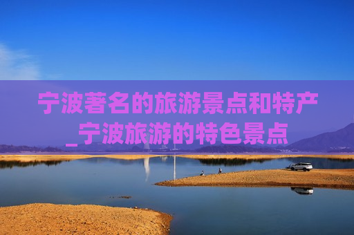 宁波著名的旅游景点和特产_宁波旅游的特色景点