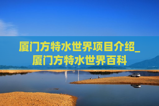 厦门方特水世界项目介绍_厦门方特水世界百科