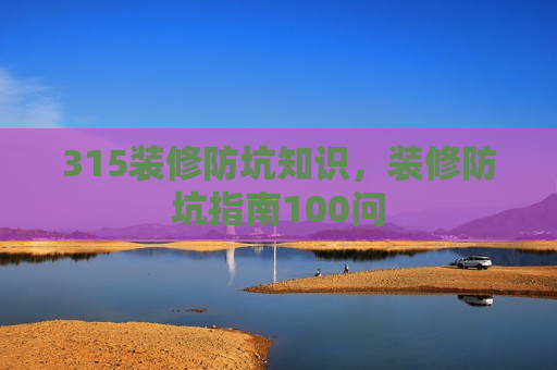 315装修防坑知识，装修防坑指南100问