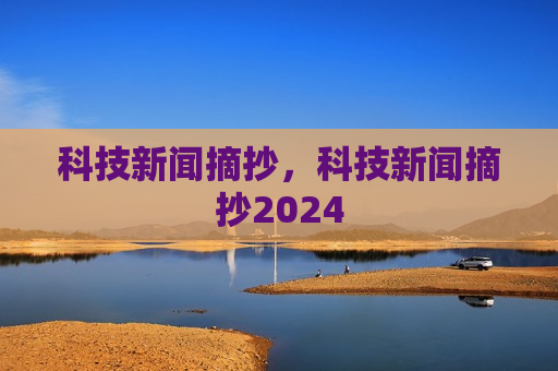 科技新闻摘抄，科技新闻摘抄2024