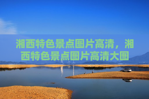 湘西特色景点图片高清，湘西特色景点图片高清大图