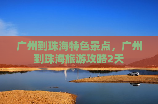 广州到珠海特色景点，广州到珠海旅游攻略2天