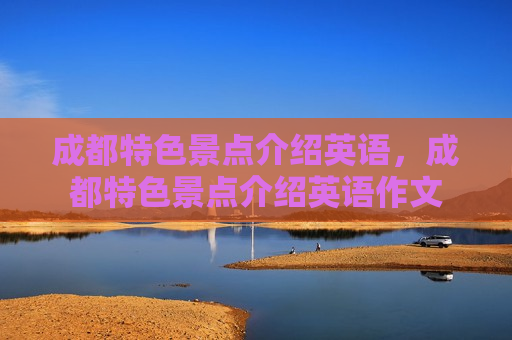 成都特色景点介绍英语，成都特色景点介绍英语作文