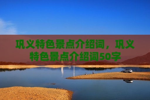 巩义特色景点介绍词，巩义特色景点介绍词50字