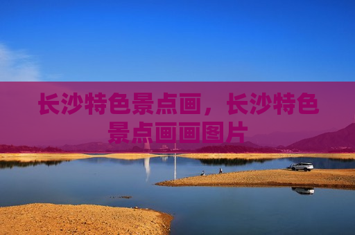 长沙特色景点画，长沙特色景点画画图片