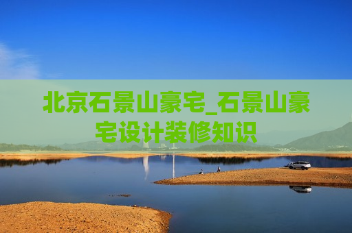 北京石景山豪宅_石景山豪宅设计装修知识