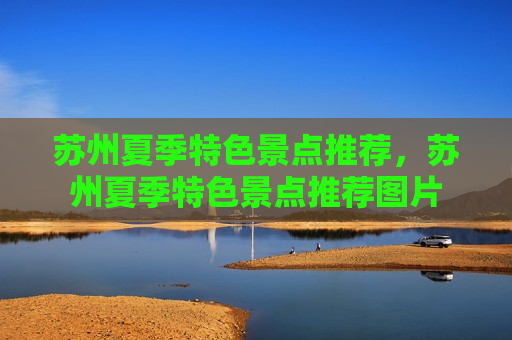 苏州夏季特色景点推荐，苏州夏季特色景点推荐图片