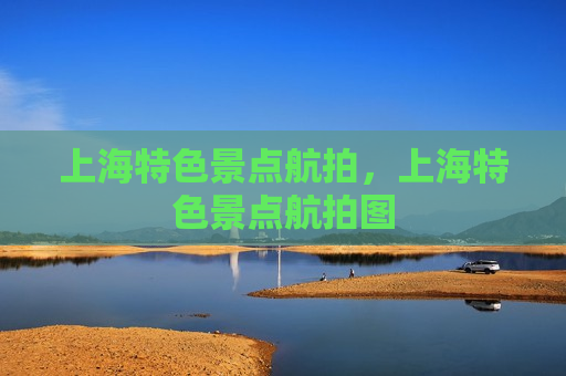 上海特色景点航拍，上海特色景点航拍图