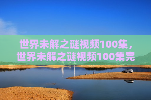 世界未解之谜视频100集，世界未解之谜视频100集完整版