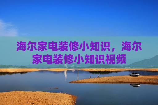 海尔家电装修小知识，海尔家电装修小知识视频