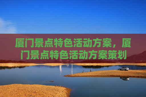 厦门景点特色活动方案，厦门景点特色活动方案策划