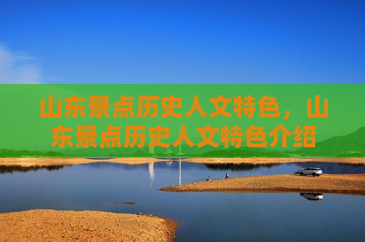 山东景点历史人文特色，山东景点历史人文特色介绍