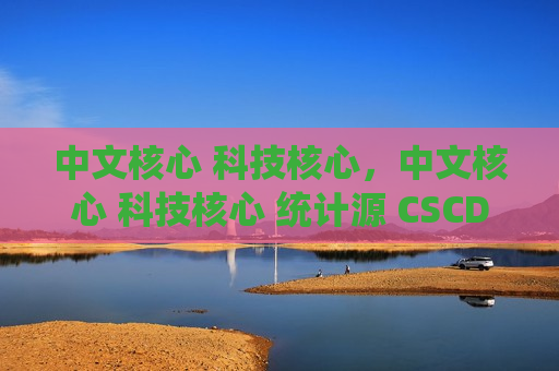 中文核心 科技核心，中文核心 科技核心 统计源 CSCD