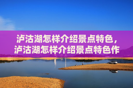 泸沽湖怎样介绍景点特色，泸沽湖怎样介绍景点特色作文