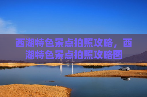 西湖特色景点拍照攻略，西湖特色景点拍照攻略图