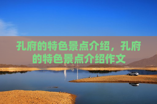 孔府的特色景点介绍，孔府的特色景点介绍作文