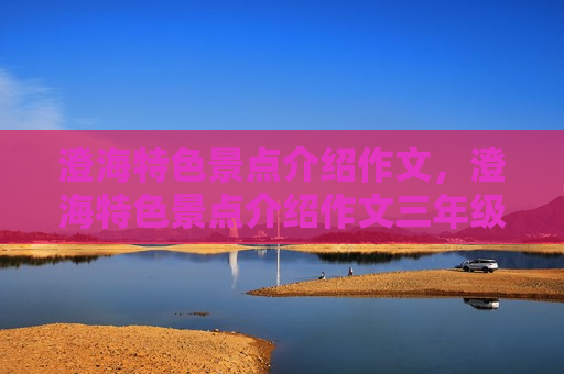 澄海特色景点介绍作文，澄海特色景点介绍作文三年级