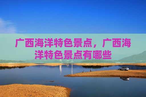 广西海洋特色景点，广西海洋特色景点有哪些