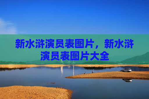 新水浒演员表图片，新水浒演员表图片大全