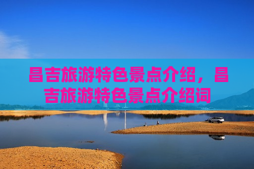 昌吉旅游特色景点介绍，昌吉旅游特色景点介绍词