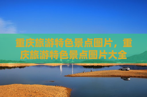 重庆旅游特色景点图片，重庆旅游特色景点图片大全