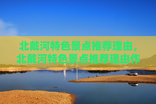 北戴河特色景点推荐理由，北戴河特色景点推荐理由作文