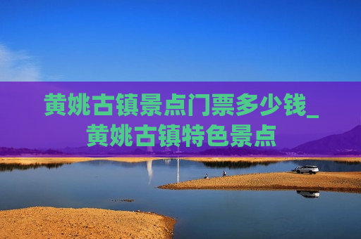 黄姚古镇景点门票多少钱_黄姚古镇特色景点