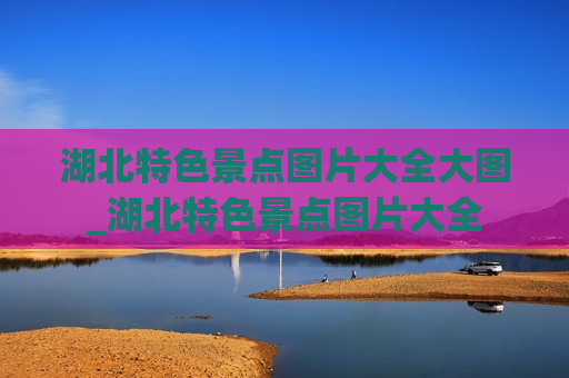 湖北特色景点图片大全大图_湖北特色景点图片大全