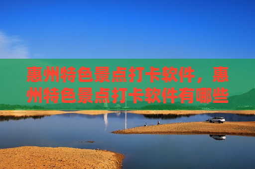 惠州特色景点打卡软件，惠州特色景点打卡软件有哪些